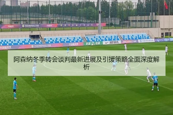 阿森纳冬季转会谈判最新进展及引援策略全面深度解析 - RAY ESPORTS